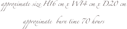 approximate size H16 cm x W14 cm x D20 cm
approximate  burn time 70 hours